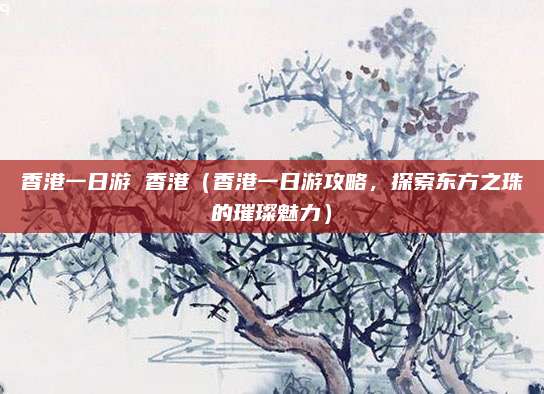 香港一日游 香港(香港一日游攻略,探索东方之珠的璀璨魅力)