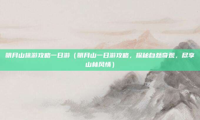 明月山旅游攻略一日游(明月山一日游攻略,探秘自然奇观,尽享山林风情)