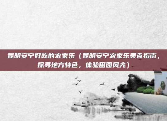 昆明安宁好吃的农家乐(昆明安宁农家乐美食指南,探寻地方特色,体验田园风光)