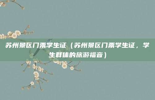 苏州景区门票学生证(苏州景区门票学生证,学生群体的旅游福音)
