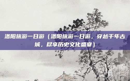 洛阳旅游一日游(洛阳旅游一日游,穿越千年古城,尽享历史文化盛宴)