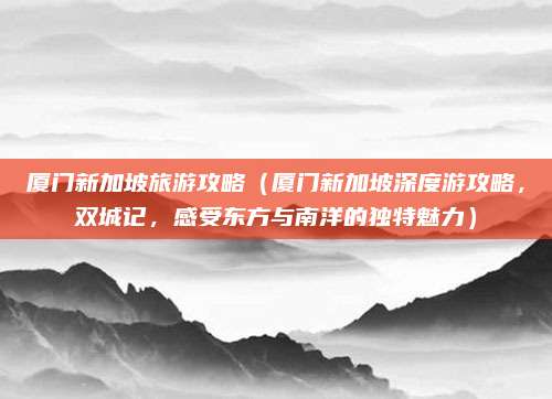 厦门新加坡旅游攻略(厦门新加坡深度游攻略,双城记,感受东方与南洋的独特魅力)
