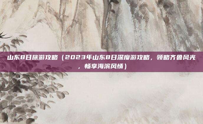 山东8日旅游攻略(2023年山东8日深度游攻略,领略齐鲁风光,畅享海滨风情)