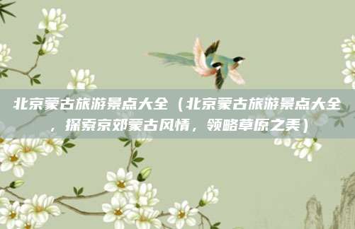北京蒙古旅游景点大全(北京蒙古旅游景点大全,探索京郊蒙古风情,领略草原之美)
