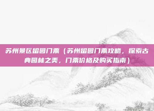 苏州景区留园门票(苏州留园门票攻略,探索古典园林之美,门票价格及购买指南)