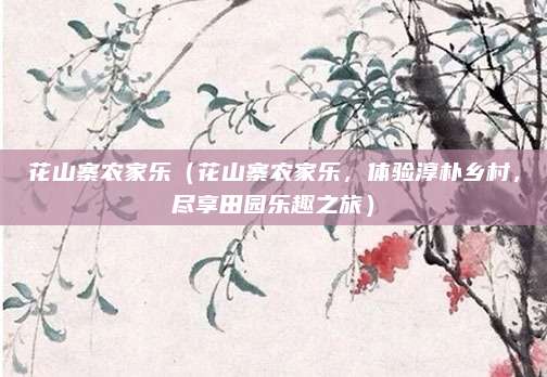 花山寨农家乐(花山寨农家乐,体验淳朴乡村,尽享田园乐趣之旅)