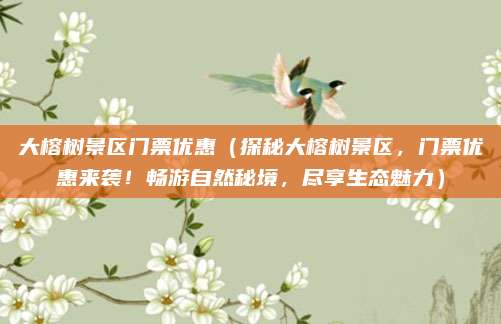 大榕树景区门票优惠(探秘大榕树景区,门票优惠来袭!畅游自然秘境,尽享生态魅力)