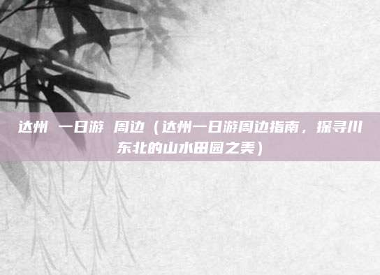 达州 一日游 周边(达州一日游周边指南,探寻川东北的山水田园之美)