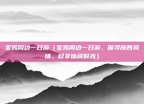 宝鸡周边一日游(宝鸡周边一日游,探寻陕西风情,尽享休闲时光)