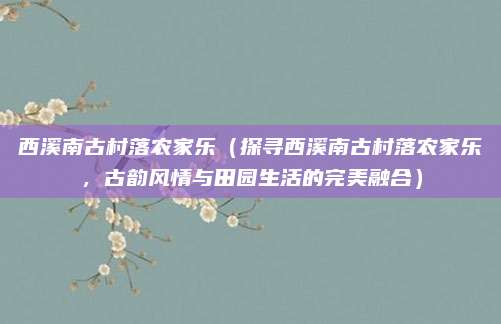 西溪南古村落农家乐(探寻西溪南古村落农家乐,古韵风情与田园生活的完美融合)