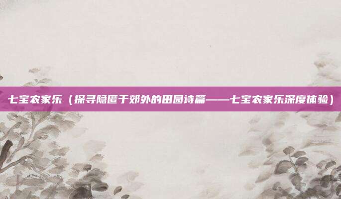 七宝农家乐(探寻隐匿于郊外的田园诗篇——七宝农家乐深度体验)
