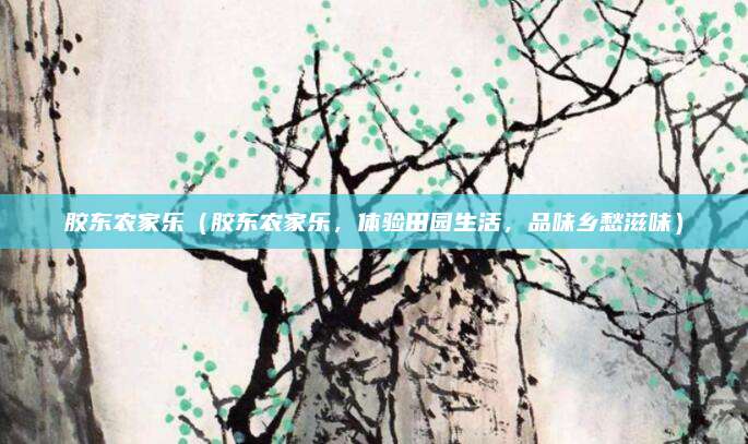 胶东农家乐(胶东农家乐,体验田园生活,品味乡愁滋味)