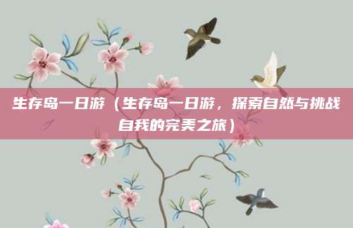 生存岛一日游(生存岛一日游,探索自然与挑战自我的完美之旅)