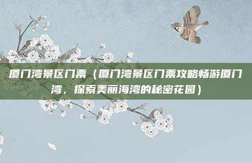 厦门湾景区门票(厦门湾景区门票攻略畅游厦门湾,探索美丽海湾的秘密花园)