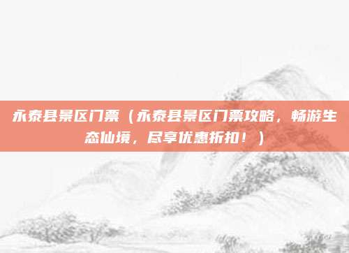 永泰县景区门票(永泰县景区门票攻略,畅游生态仙境,尽享优惠折扣!)