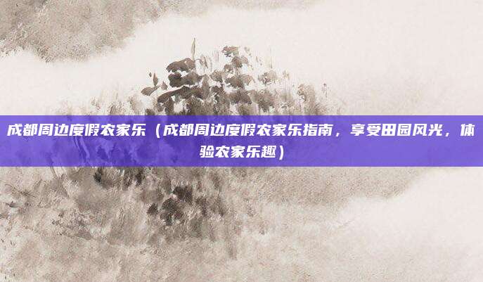 成都周边度假农家乐(成都周边度假农家乐指南,享受田园风光,体验农家乐趣)