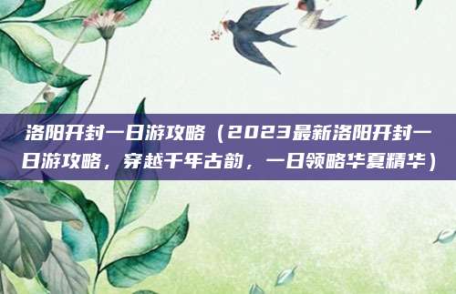 洛阳开封一日游攻略（2023最新洛阳开封一日游攻略，穿越千年古韵，一日领略华夏精华）