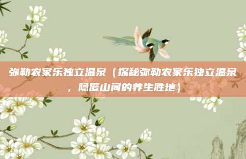 弥勒农家乐独立温泉(探秘弥勒农家乐独立温泉,隐匿山间的养生胜地)
