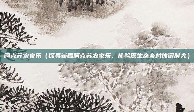 阿克苏农家乐（探寻新疆阿克苏农家乐，体验原生态乡村休闲时光）