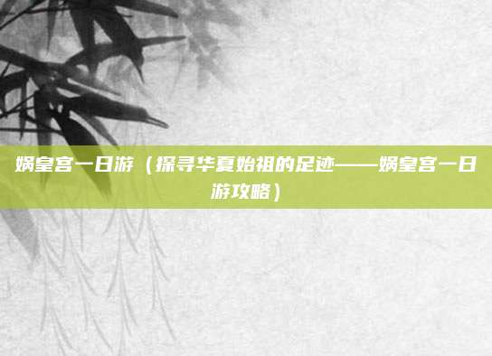 娲皇宫一日游（探寻华夏始祖的足迹——娲皇宫一日游攻略）