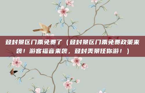登封景区门票免费了（登封景区门票免费政策来袭！游客福音来袭，登封美景任你游！）