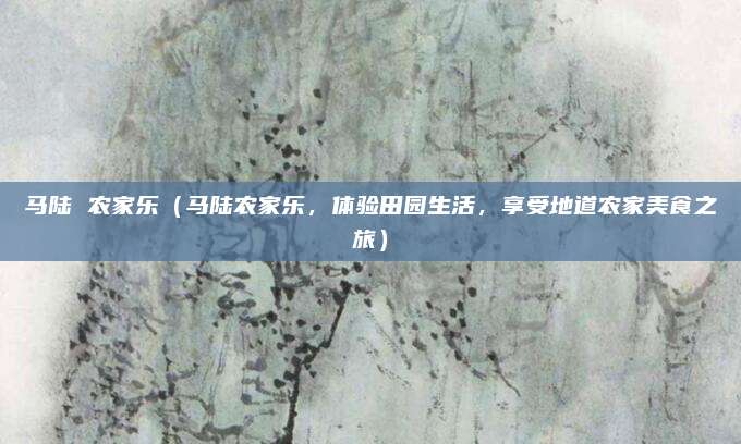 马陆 农家乐(马陆农家乐,体验田园生活,享受地道农家美食之旅)