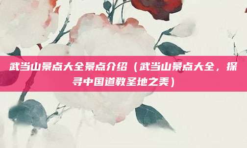 武当山景点大全景点介绍(武当山景点大全,探寻中国道教圣地之美)