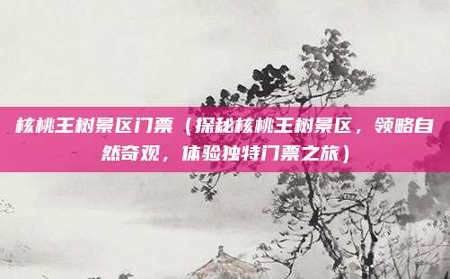 核桃王树景区门票(探秘核桃王树景区,领略自然奇观,体验独特门票之旅)