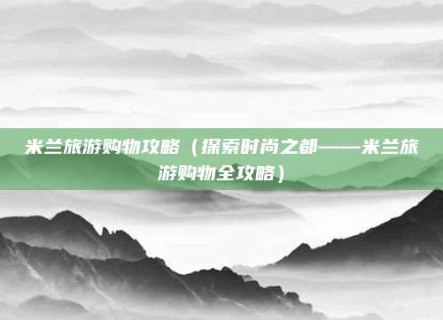 米兰旅游购物攻略（探索时尚之都——米兰旅游购物全攻略）