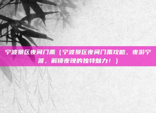 宁波景区夜间门票（宁波景区夜间门票攻略，夜游宁波，解锁夜晚的独特魅力！）
