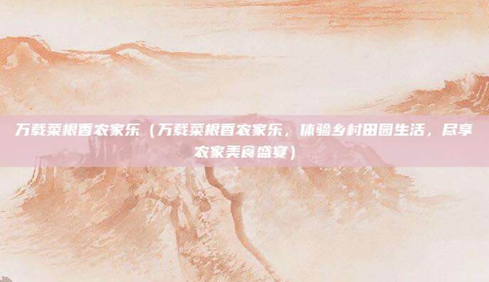 万载菜根香农家乐（万载菜根香农家乐，体验乡村田园生活，尽享农家美食盛宴）