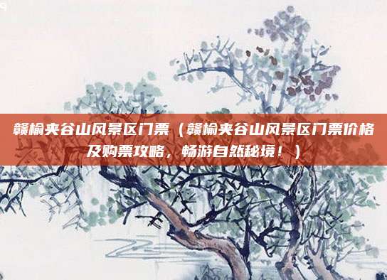 赣榆夹谷山风景区门票（赣榆夹谷山风景区门票价格及购票攻略，畅游自然秘境！）