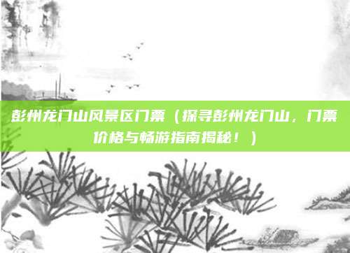 彭州龙门山风景区门票(探寻彭州龙门山,门票价格与畅游指南揭秘!)