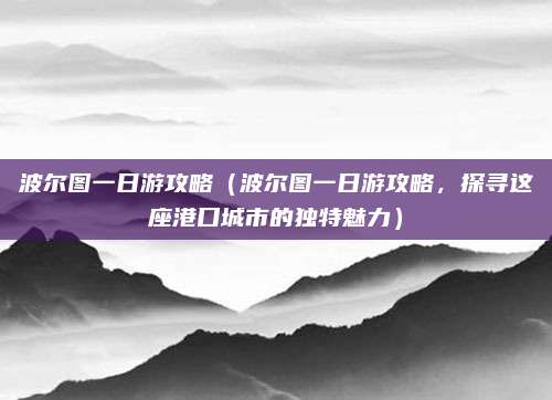 波尔图一日游攻略（波尔图一日游攻略，探寻这座港口城市的独特魅力）
