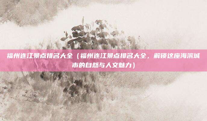 福州连江景点排名大全(福州连江景点排名大全,解锁这座海滨城市的自然与人文魅力)