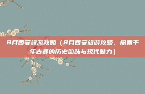 8月西安旅游攻略(8月西安旅游攻略,探索千年古都的历史韵味与现代魅力)