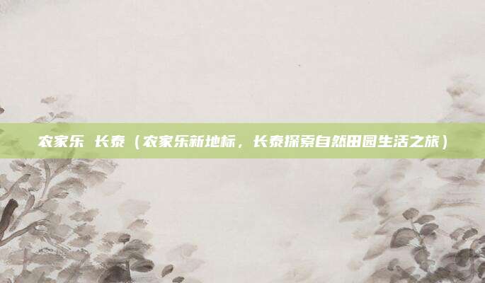 农家乐 长泰(农家乐新地标,长泰探索自然田园生活之旅)