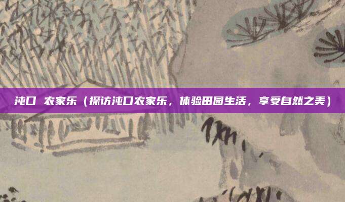 沌口 农家乐(探访沌口农家乐,体验田园生活,享受自然之美)