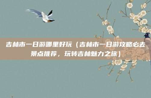 吉林市一日游哪里好玩(吉林市一日游攻略必去景点推荐,玩转吉林魅力之旅)