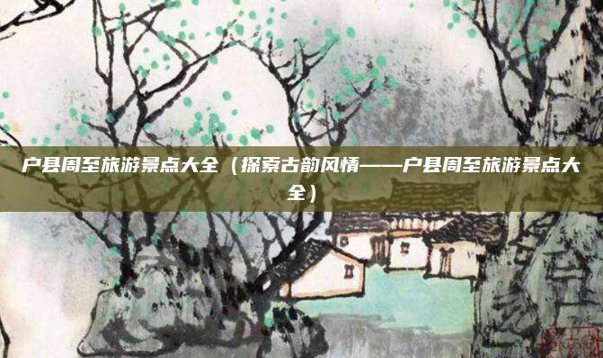 户县周至旅游景点大全（探索古韵风情——户县周至旅游景点大全）