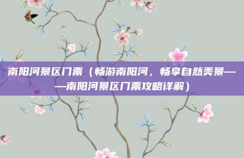 南阳河景区门票(畅游南阳河,畅享自然美景——南阳河景区门票攻略详解)