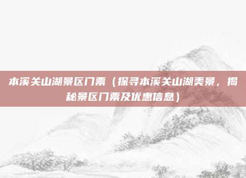本溪关山湖景区门票(探寻本溪关山湖美景,揭秘景区门票及优惠信息)
