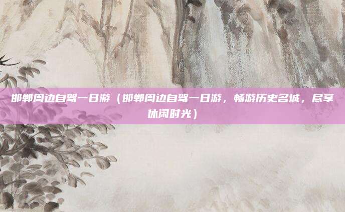 邯郸周边自驾一日游（邯郸周边自驾一日游，畅游历史名城，尽享休闲时光）