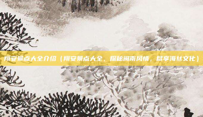 翔安景点大全介绍（翔安景点大全，探秘闽南风情，尽享海丝文化）