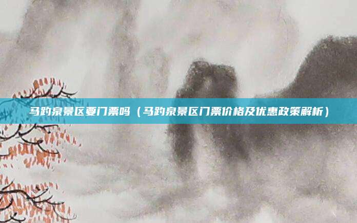 马趵泉景区要门票吗(马趵泉景区门票价格及优惠政策解析)