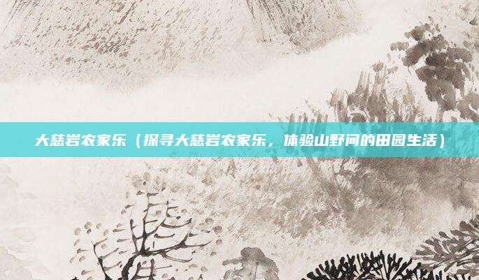 大慈岩农家乐(探寻大慈岩农家乐,体验山野间的田园生活)
