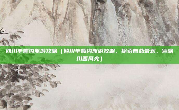 四川毕棚沟旅游攻略(四川毕棚沟旅游攻略,探索自然奇观,领略川西风光)