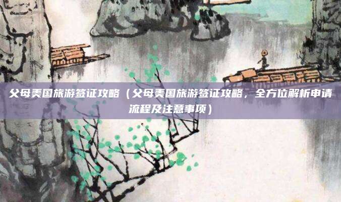 父母美国旅游签证攻略(父母美国旅游签证攻略,全方位解析申请流程及注意事项)