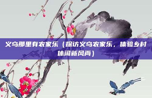 义乌那里有农家乐（探访义乌农家乐，体验乡村休闲新风尚）