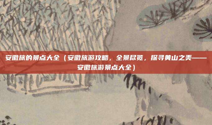 安徽旅的景点大全（安徽旅游攻略，全景尽览，探寻黄山之美——安徽旅游景点大全）
